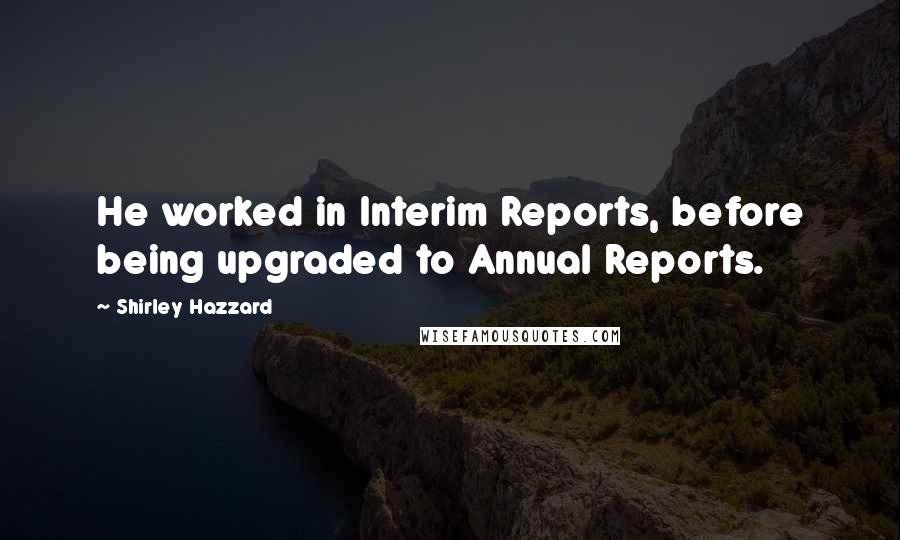 Shirley Hazzard Quotes: He worked in Interim Reports, before being upgraded to Annual Reports.