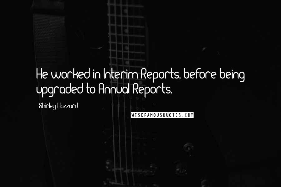 Shirley Hazzard Quotes: He worked in Interim Reports, before being upgraded to Annual Reports.