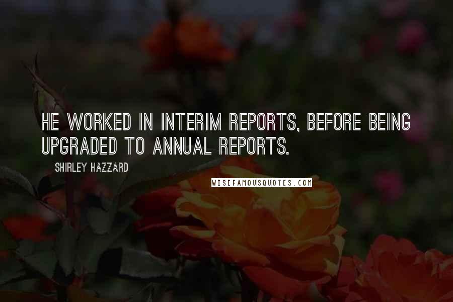 Shirley Hazzard Quotes: He worked in Interim Reports, before being upgraded to Annual Reports.