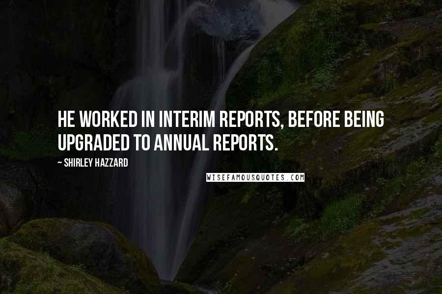 Shirley Hazzard Quotes: He worked in Interim Reports, before being upgraded to Annual Reports.