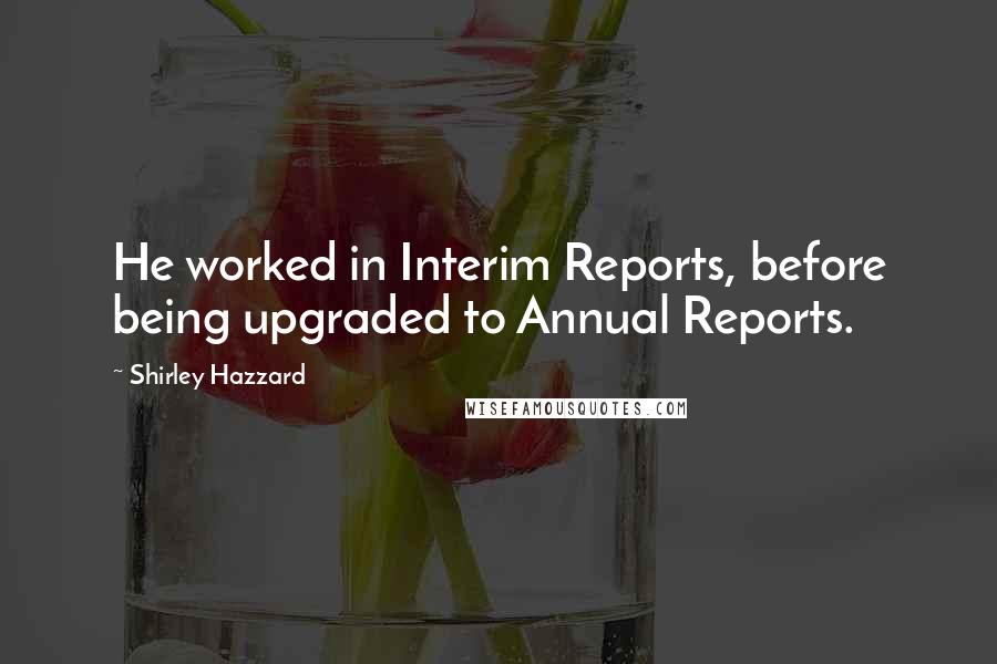 Shirley Hazzard Quotes: He worked in Interim Reports, before being upgraded to Annual Reports.