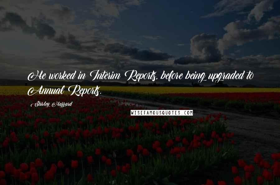 Shirley Hazzard Quotes: He worked in Interim Reports, before being upgraded to Annual Reports.