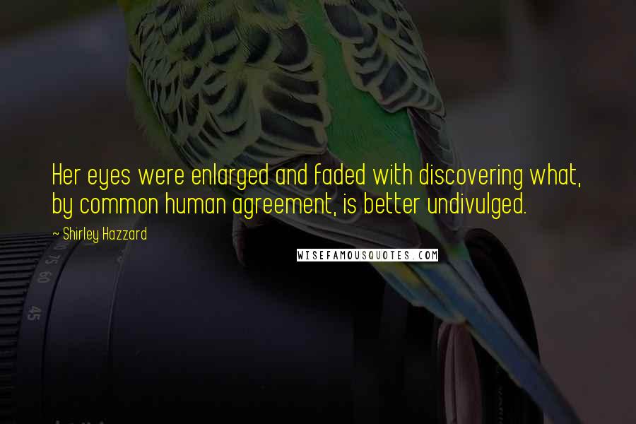 Shirley Hazzard Quotes: Her eyes were enlarged and faded with discovering what, by common human agreement, is better undivulged.