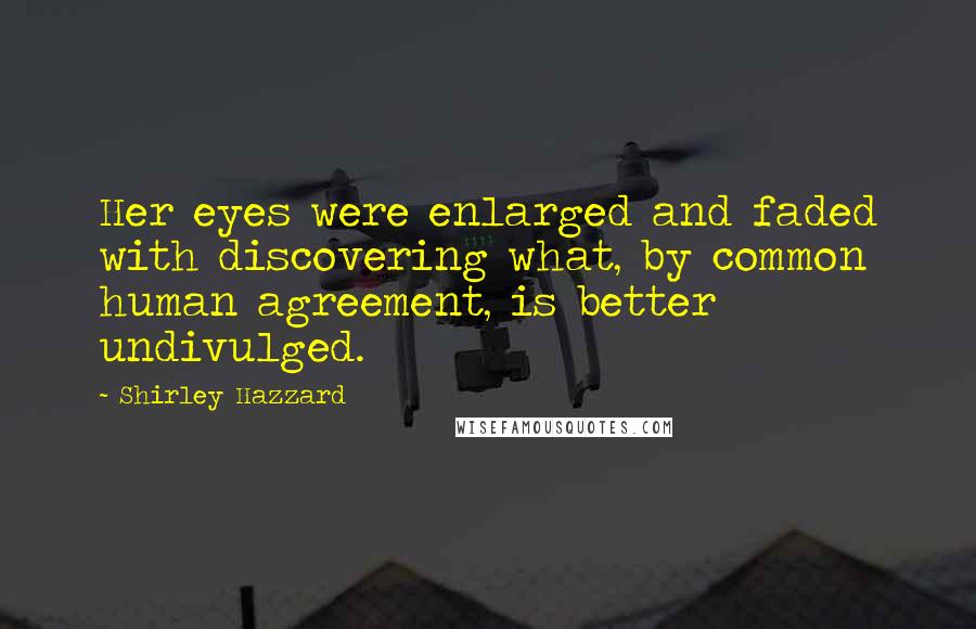 Shirley Hazzard Quotes: Her eyes were enlarged and faded with discovering what, by common human agreement, is better undivulged.