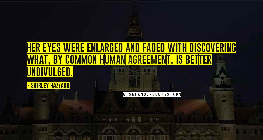 Shirley Hazzard Quotes: Her eyes were enlarged and faded with discovering what, by common human agreement, is better undivulged.