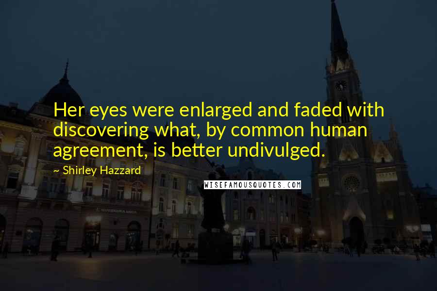 Shirley Hazzard Quotes: Her eyes were enlarged and faded with discovering what, by common human agreement, is better undivulged.