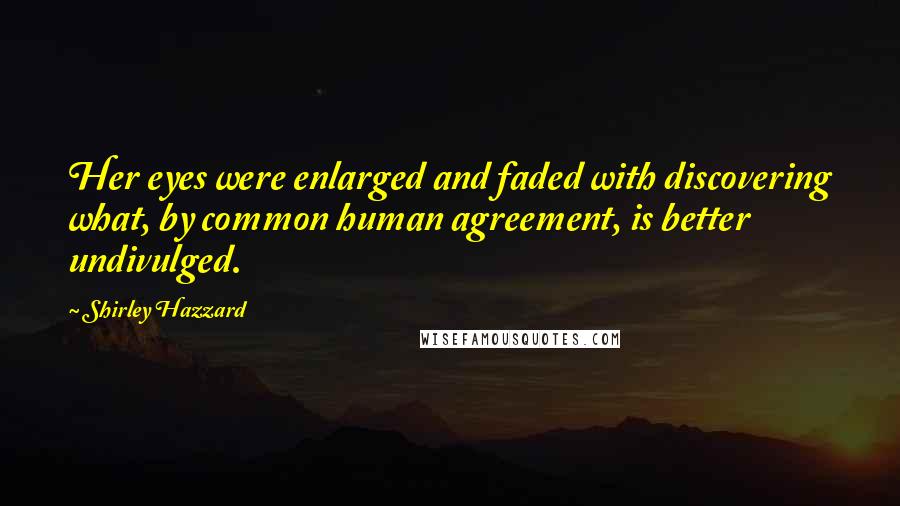 Shirley Hazzard Quotes: Her eyes were enlarged and faded with discovering what, by common human agreement, is better undivulged.