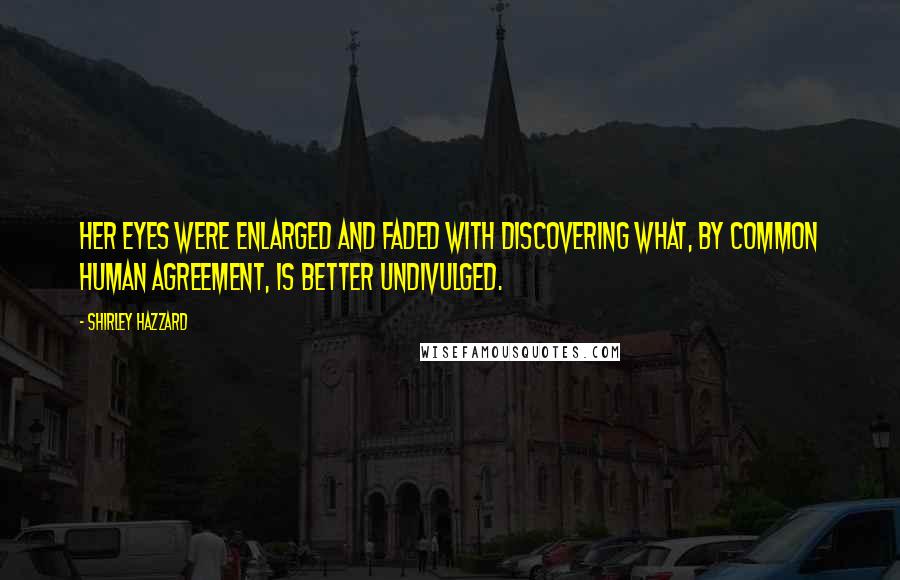 Shirley Hazzard Quotes: Her eyes were enlarged and faded with discovering what, by common human agreement, is better undivulged.