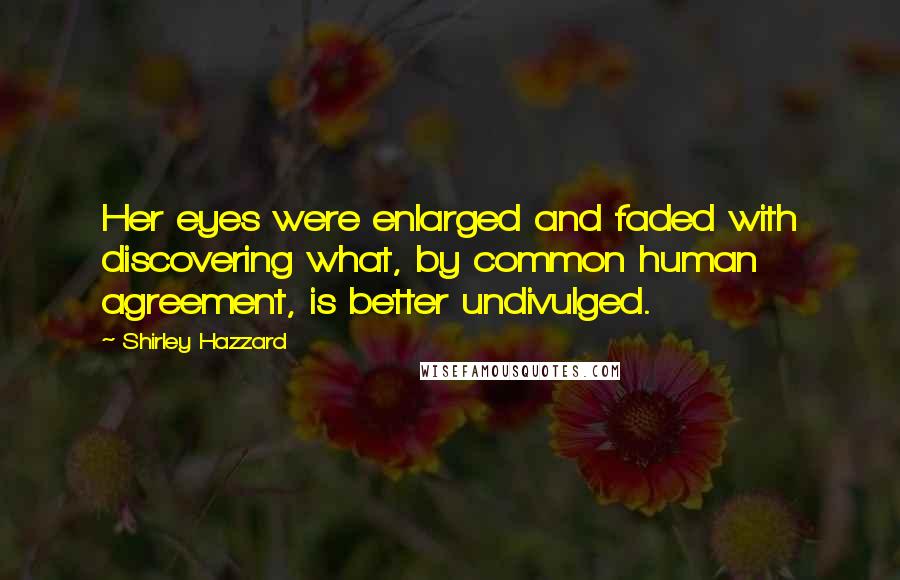 Shirley Hazzard Quotes: Her eyes were enlarged and faded with discovering what, by common human agreement, is better undivulged.