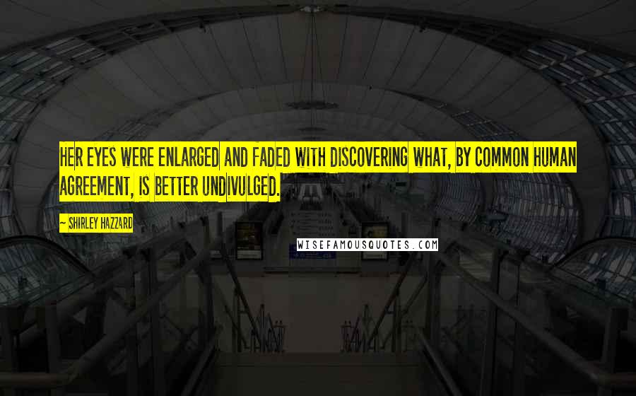 Shirley Hazzard Quotes: Her eyes were enlarged and faded with discovering what, by common human agreement, is better undivulged.