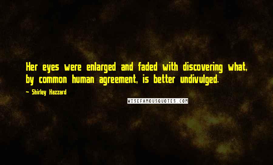 Shirley Hazzard Quotes: Her eyes were enlarged and faded with discovering what, by common human agreement, is better undivulged.