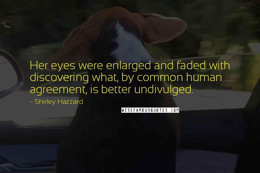 Shirley Hazzard Quotes: Her eyes were enlarged and faded with discovering what, by common human agreement, is better undivulged.