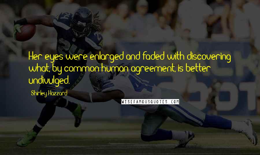 Shirley Hazzard Quotes: Her eyes were enlarged and faded with discovering what, by common human agreement, is better undivulged.