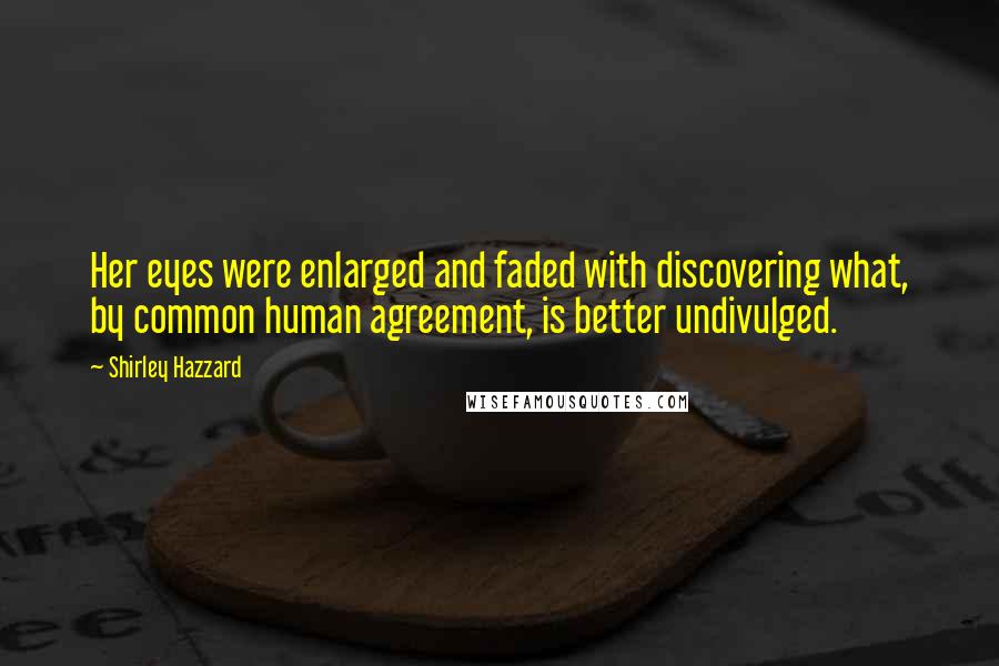 Shirley Hazzard Quotes: Her eyes were enlarged and faded with discovering what, by common human agreement, is better undivulged.