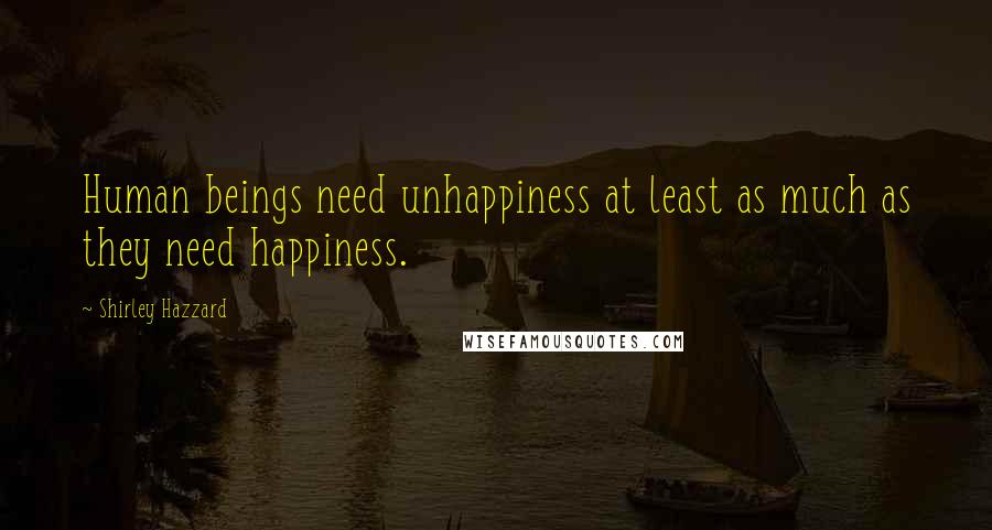 Shirley Hazzard Quotes: Human beings need unhappiness at least as much as they need happiness.