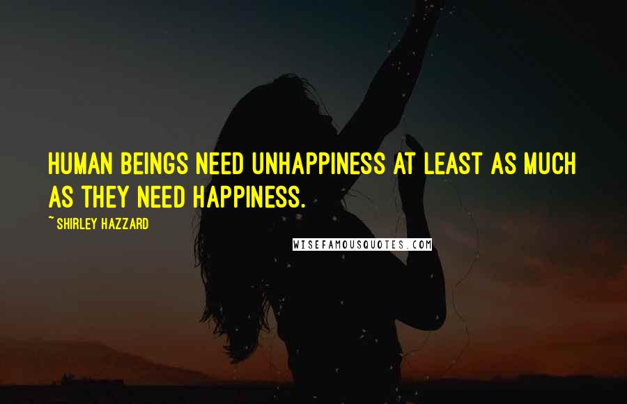 Shirley Hazzard Quotes: Human beings need unhappiness at least as much as they need happiness.