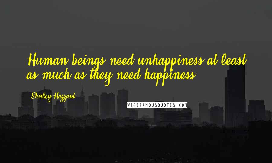 Shirley Hazzard Quotes: Human beings need unhappiness at least as much as they need happiness.