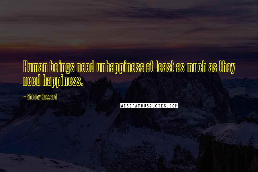 Shirley Hazzard Quotes: Human beings need unhappiness at least as much as they need happiness.