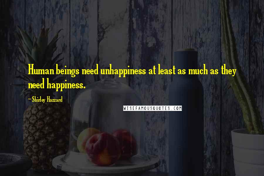 Shirley Hazzard Quotes: Human beings need unhappiness at least as much as they need happiness.