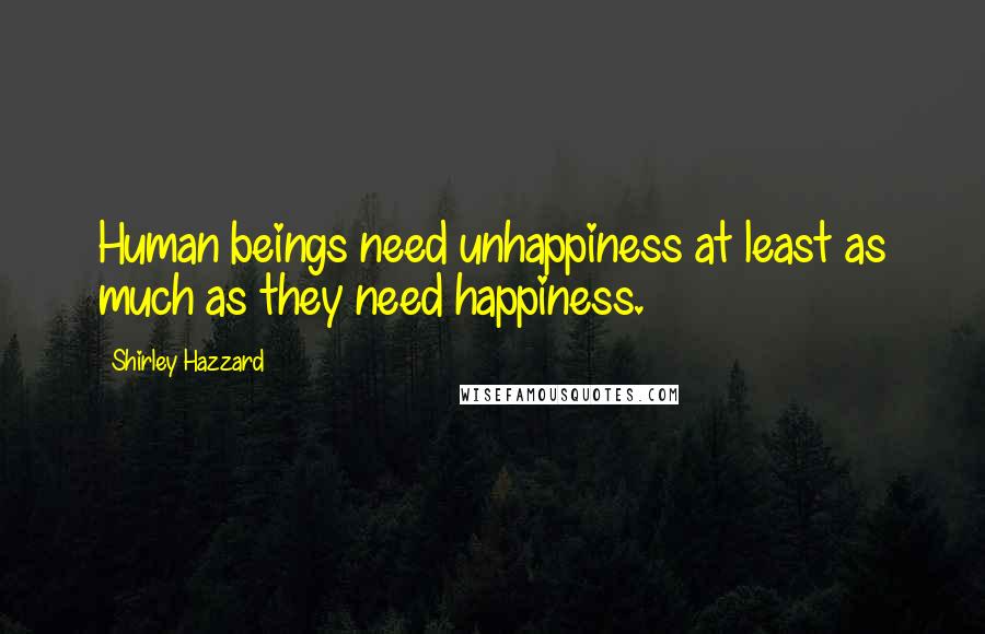 Shirley Hazzard Quotes: Human beings need unhappiness at least as much as they need happiness.