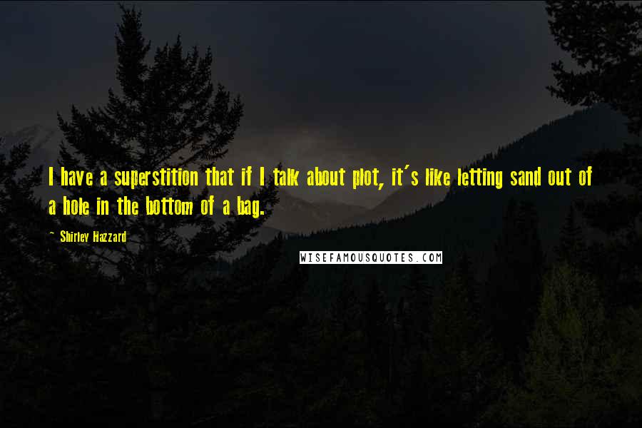 Shirley Hazzard Quotes: I have a superstition that if I talk about plot, it's like letting sand out of a hole in the bottom of a bag.