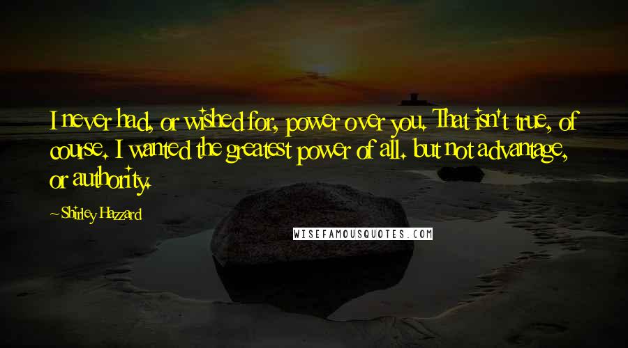 Shirley Hazzard Quotes: I never had, or wished for, power over you. That isn't true, of course. I wanted the greatest power of all. but not advantage, or authority.