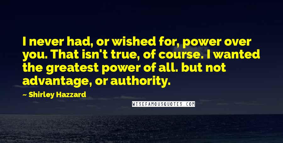 Shirley Hazzard Quotes: I never had, or wished for, power over you. That isn't true, of course. I wanted the greatest power of all. but not advantage, or authority.