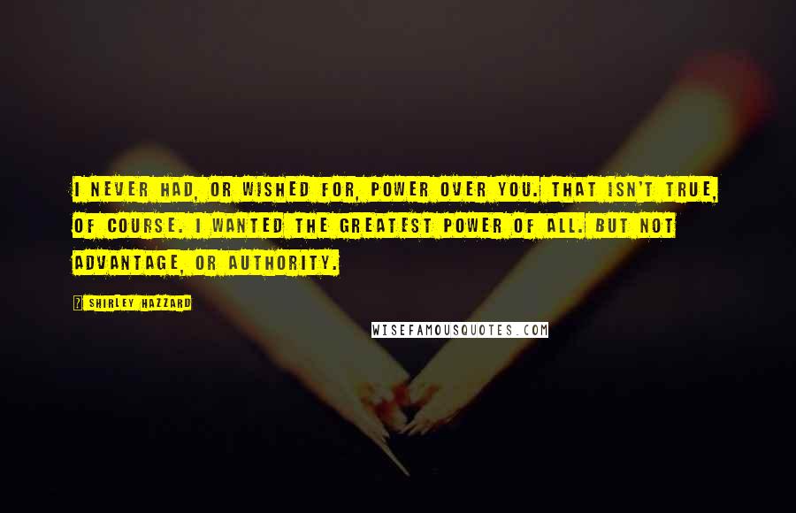 Shirley Hazzard Quotes: I never had, or wished for, power over you. That isn't true, of course. I wanted the greatest power of all. but not advantage, or authority.