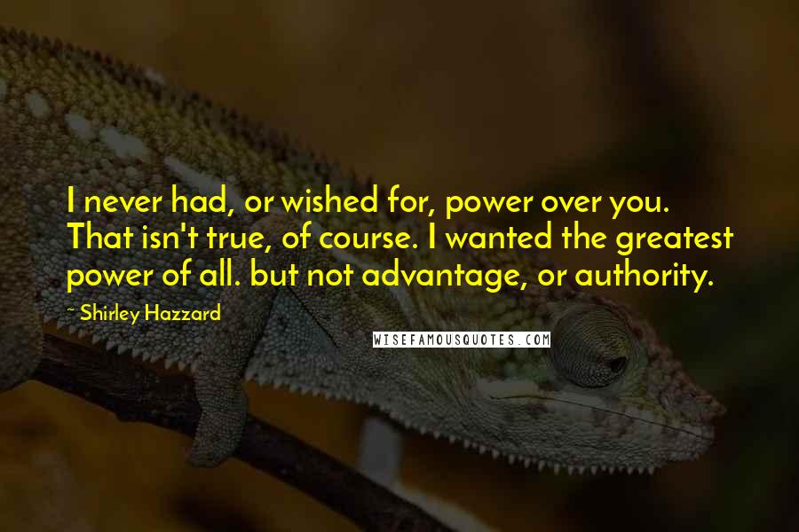 Shirley Hazzard Quotes: I never had, or wished for, power over you. That isn't true, of course. I wanted the greatest power of all. but not advantage, or authority.