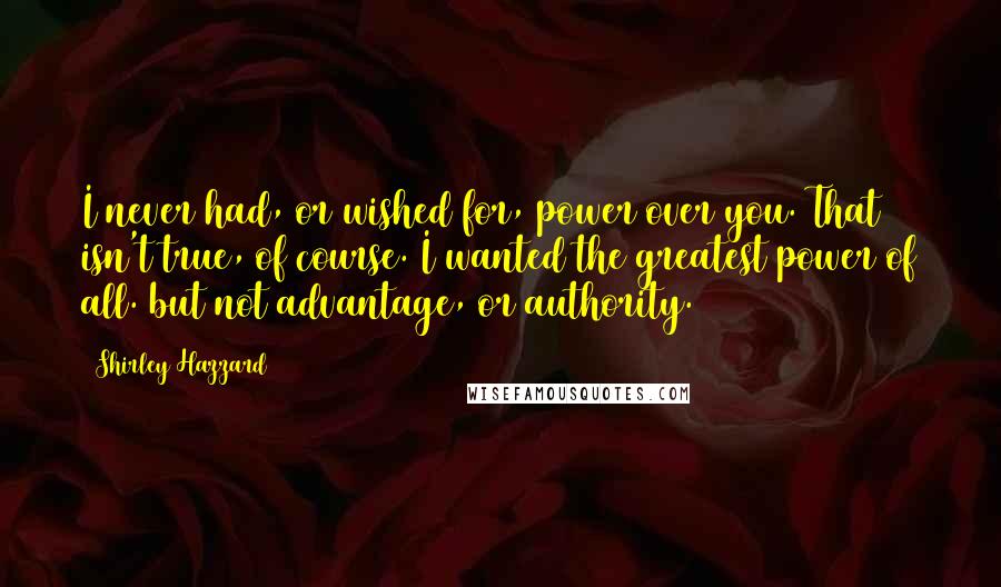 Shirley Hazzard Quotes: I never had, or wished for, power over you. That isn't true, of course. I wanted the greatest power of all. but not advantage, or authority.