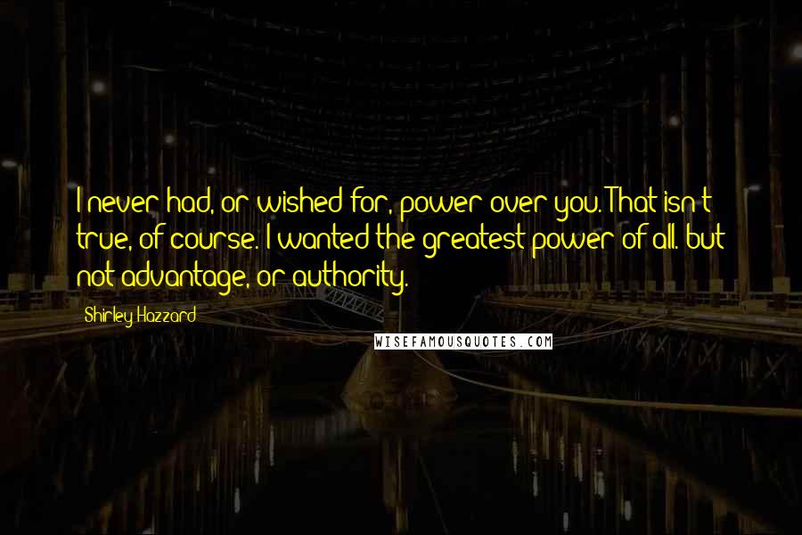 Shirley Hazzard Quotes: I never had, or wished for, power over you. That isn't true, of course. I wanted the greatest power of all. but not advantage, or authority.