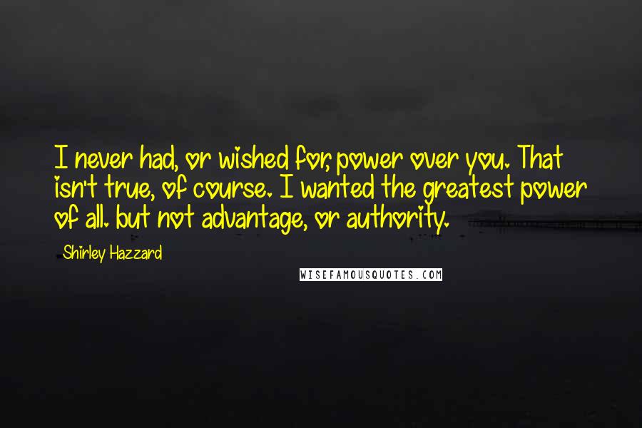 Shirley Hazzard Quotes: I never had, or wished for, power over you. That isn't true, of course. I wanted the greatest power of all. but not advantage, or authority.