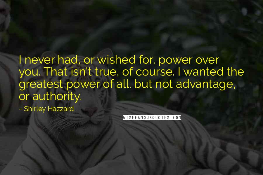 Shirley Hazzard Quotes: I never had, or wished for, power over you. That isn't true, of course. I wanted the greatest power of all. but not advantage, or authority.