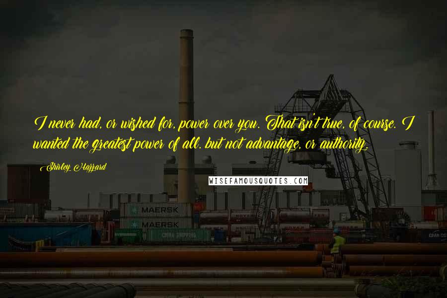 Shirley Hazzard Quotes: I never had, or wished for, power over you. That isn't true, of course. I wanted the greatest power of all. but not advantage, or authority.