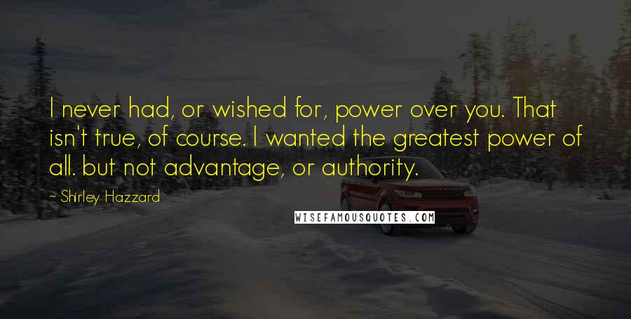 Shirley Hazzard Quotes: I never had, or wished for, power over you. That isn't true, of course. I wanted the greatest power of all. but not advantage, or authority.