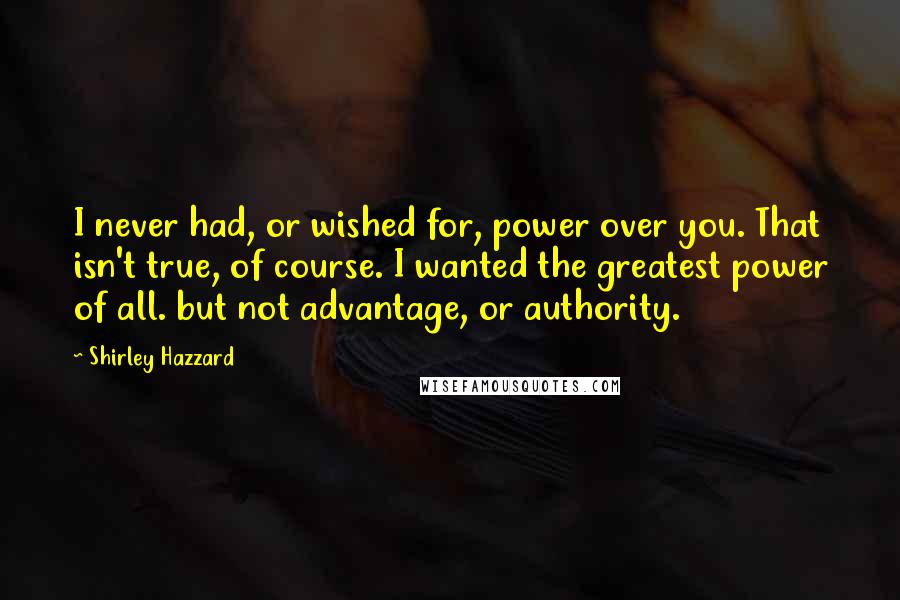 Shirley Hazzard Quotes: I never had, or wished for, power over you. That isn't true, of course. I wanted the greatest power of all. but not advantage, or authority.