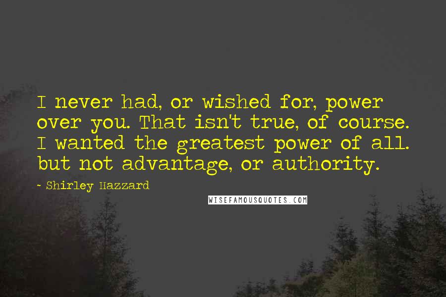 Shirley Hazzard Quotes: I never had, or wished for, power over you. That isn't true, of course. I wanted the greatest power of all. but not advantage, or authority.