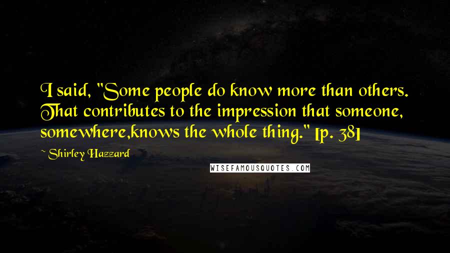Shirley Hazzard Quotes: I said, "Some people do know more than others. That contributes to the impression that someone, somewhere,knows the whole thing." [p. 38]