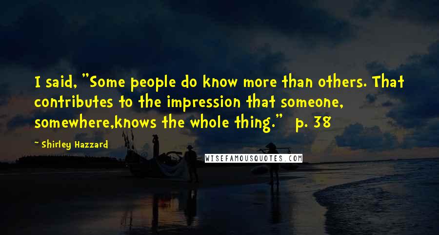 Shirley Hazzard Quotes: I said, "Some people do know more than others. That contributes to the impression that someone, somewhere,knows the whole thing." [p. 38]