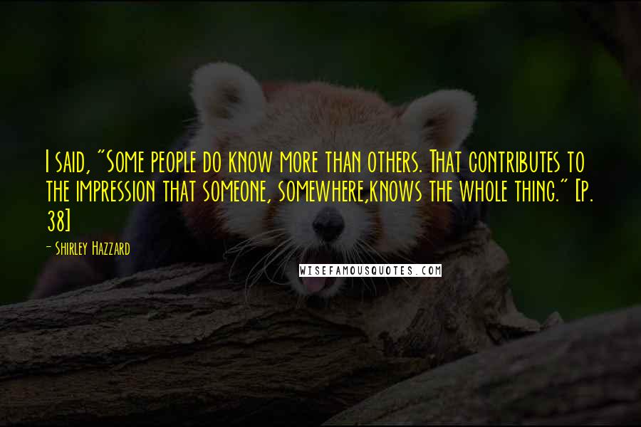 Shirley Hazzard Quotes: I said, "Some people do know more than others. That contributes to the impression that someone, somewhere,knows the whole thing." [p. 38]