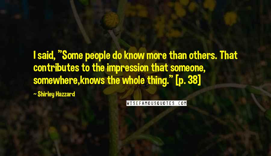 Shirley Hazzard Quotes: I said, "Some people do know more than others. That contributes to the impression that someone, somewhere,knows the whole thing." [p. 38]