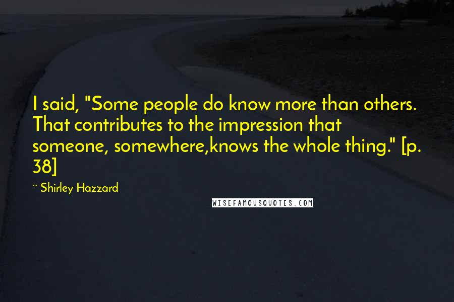 Shirley Hazzard Quotes: I said, "Some people do know more than others. That contributes to the impression that someone, somewhere,knows the whole thing." [p. 38]