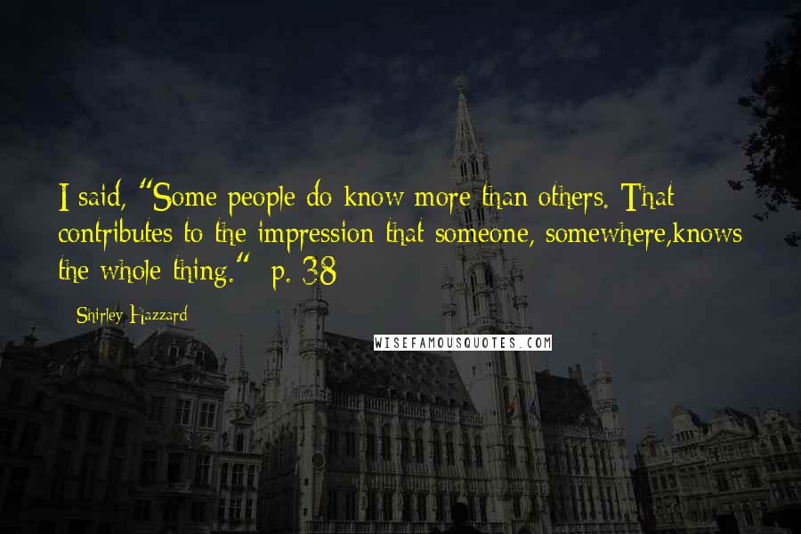 Shirley Hazzard Quotes: I said, "Some people do know more than others. That contributes to the impression that someone, somewhere,knows the whole thing." [p. 38]