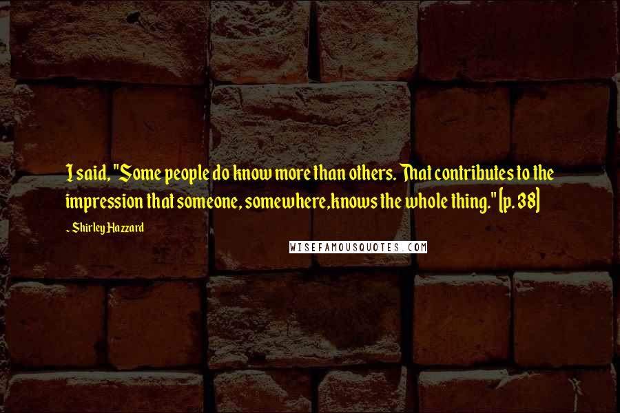 Shirley Hazzard Quotes: I said, "Some people do know more than others. That contributes to the impression that someone, somewhere,knows the whole thing." [p. 38]