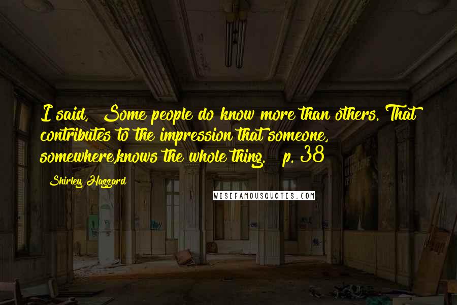 Shirley Hazzard Quotes: I said, "Some people do know more than others. That contributes to the impression that someone, somewhere,knows the whole thing." [p. 38]