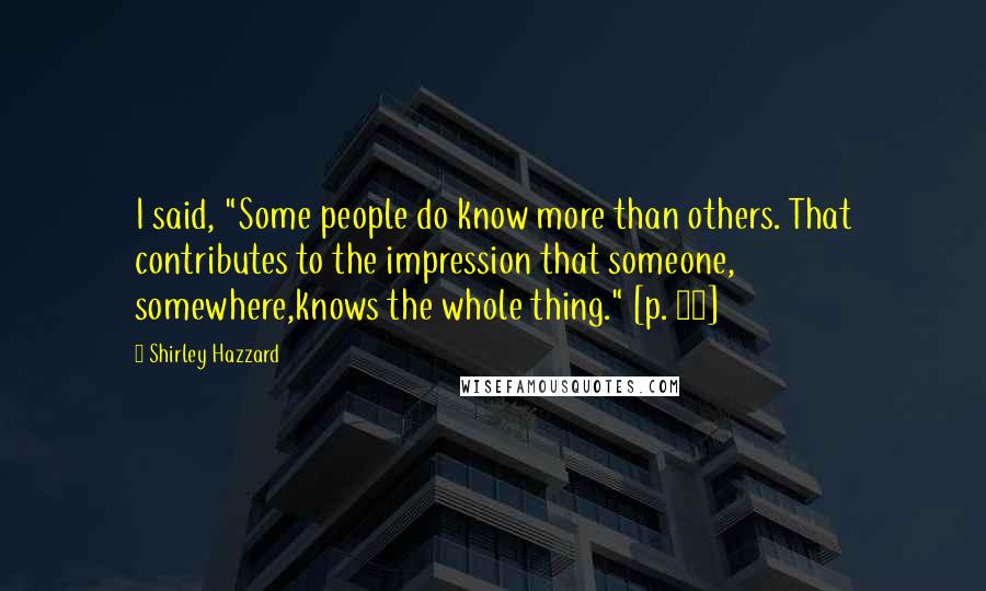Shirley Hazzard Quotes: I said, "Some people do know more than others. That contributes to the impression that someone, somewhere,knows the whole thing." [p. 38]