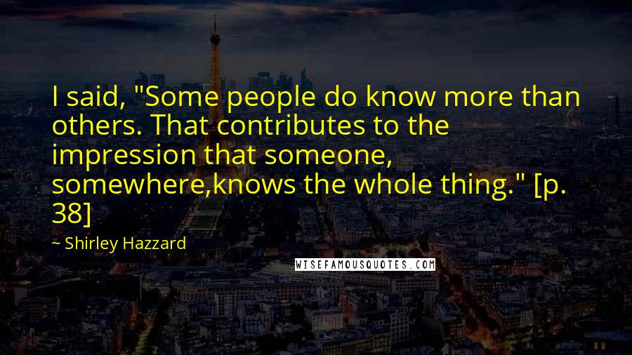 Shirley Hazzard Quotes: I said, "Some people do know more than others. That contributes to the impression that someone, somewhere,knows the whole thing." [p. 38]