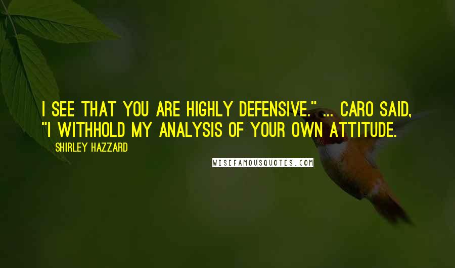 Shirley Hazzard Quotes: I see that you are highly defensive." ... Caro said, "I withhold my analysis of your own attitude.