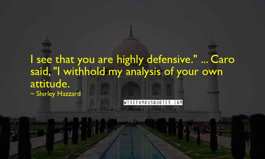 Shirley Hazzard Quotes: I see that you are highly defensive." ... Caro said, "I withhold my analysis of your own attitude.