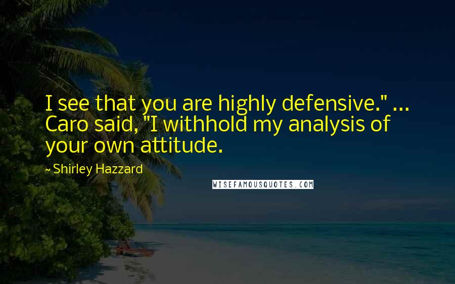 Shirley Hazzard Quotes: I see that you are highly defensive." ... Caro said, "I withhold my analysis of your own attitude.